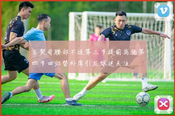 东契奇腰部不适第三节提前离场第四节回归替补席引发球迷关注