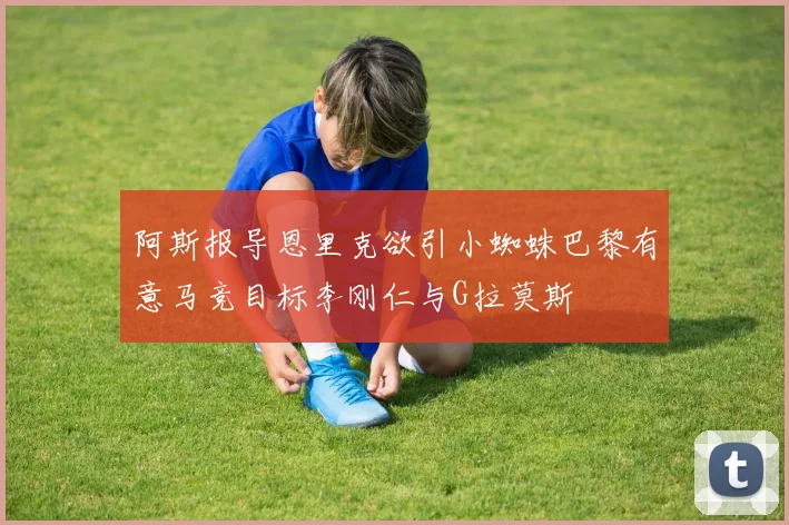 阿斯报导恩里克欲引小蜘蛛巴黎有意马竞目标李刚仁与G拉莫斯