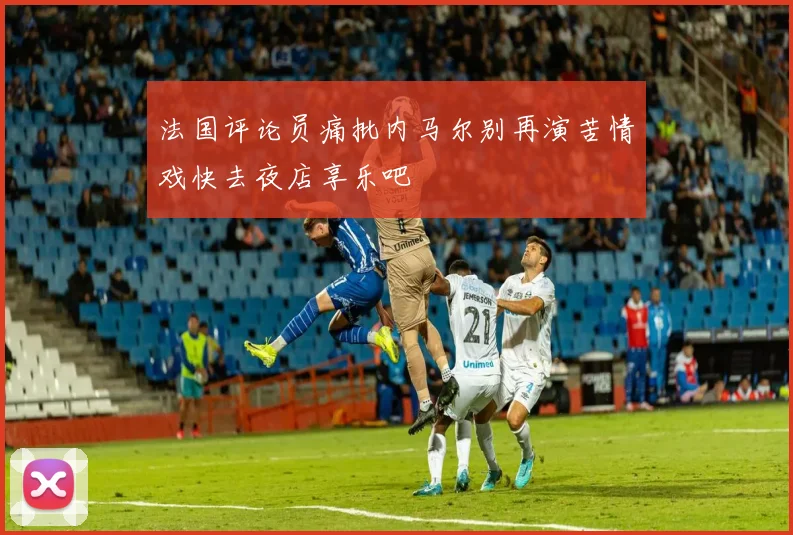 法国评论员痛批内马尔别再演苦情戏快去夜店享乐吧