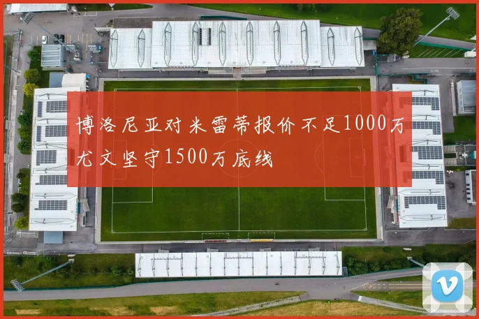 博洛尼亚对米雷蒂报价不足1000万尤文坚守1500万底线