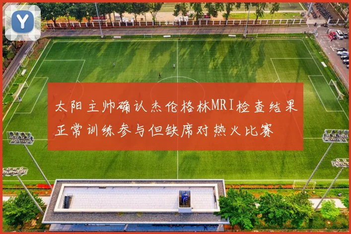 太阳主帅确认杰伦格林MRI检查结果正常训练参与但缺席对热火比赛