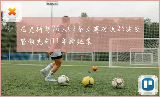 尼克斯与76人G2季后赛对决25次交替领先创11年新纪录