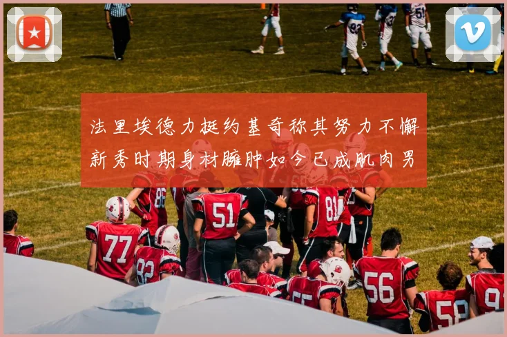 法里埃德力挺约基奇称其努力不懈新秀时期身材臃肿如今已成肌肉男