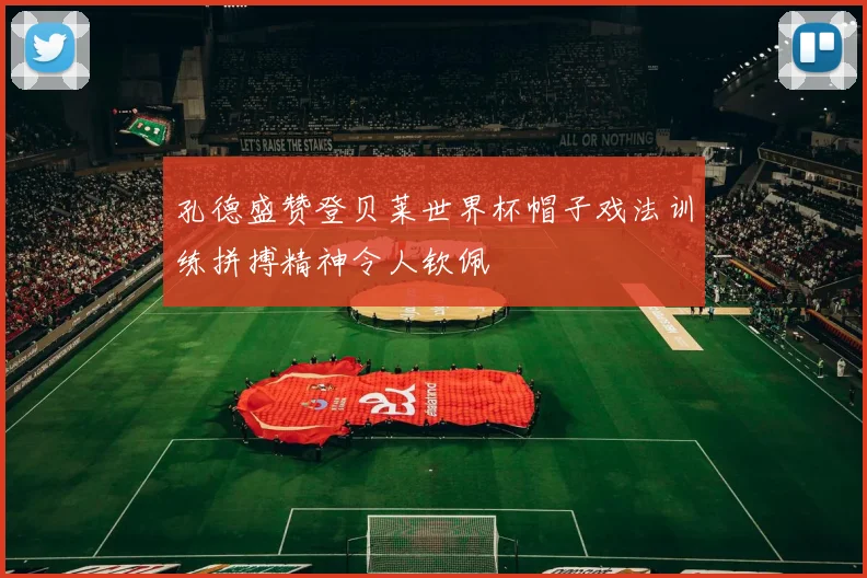 孔德盛赞登贝莱世界杯帽子戏法训练拼搏精神令人钦佩