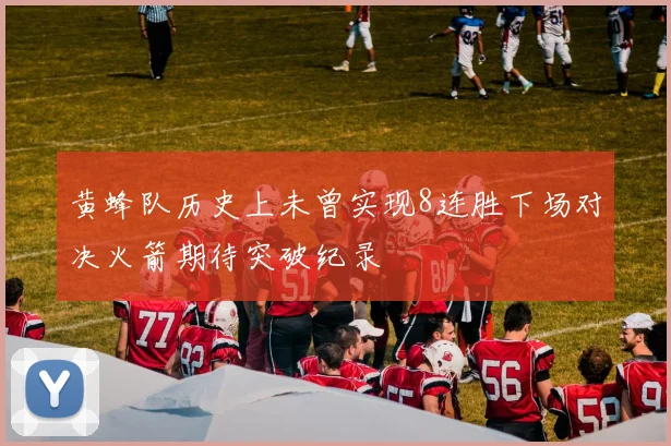 黄蜂队历史上未曾实现8连胜下场对决火箭期待突破纪录