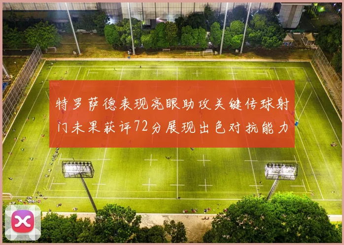 特罗萨德表现亮眼助攻关键传球射门未果获评72分展现出色对抗能力