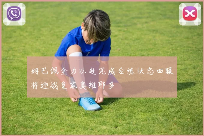 姆巴佩全力以赴完成合练状态回暖将迎战皇家奥维耶多