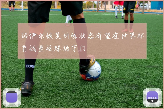 诺伊尔恢复训练状态有望在世界杯首战重返球场守门