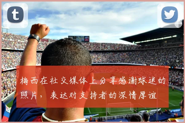 梅西在社交媒体上分享感谢球迷的照片，表达对支持者的深情厚谊