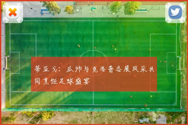 蒂亚戈：瓜帅与克洛普各展风采共同烹饪足球盛宴