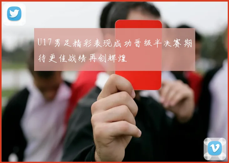U17男足精彩表现成功晋级半决赛期待更佳战绩再创辉煌