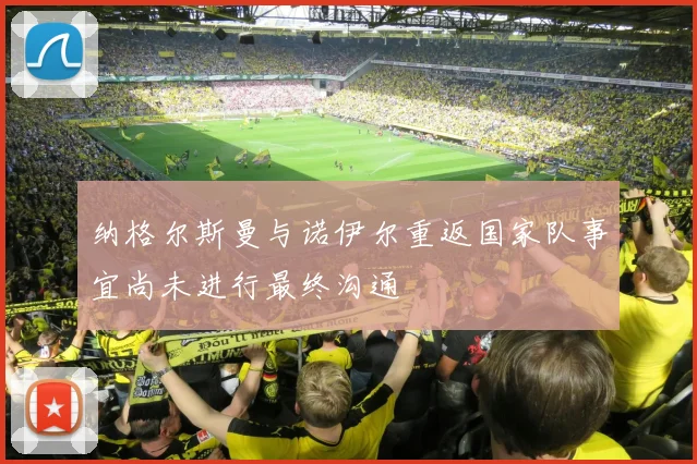 纳格尔斯曼与诺伊尔重返国家队事宜尚未进行最终沟通
