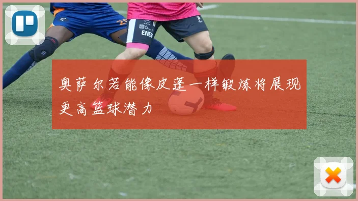 奥萨尔若能像皮蓬一样锻炼将展现更高篮球潜力