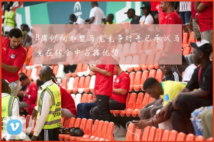 B席倾向加盟马竞竞争对手已承认马竞在转会中占据优势