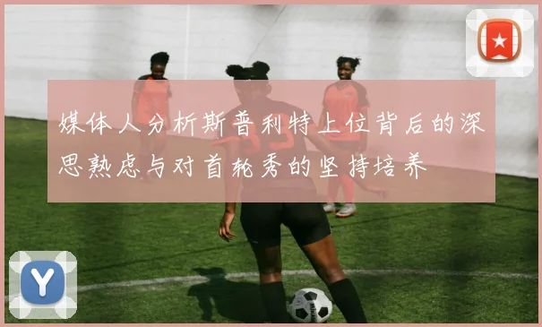 媒体人分析斯普利特上位背后的深思熟虑与对首轮秀的坚持培养