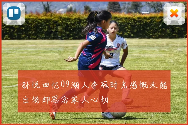 孙悦回忆09湖人夺冠时光感慨未能出场却思念家人心切
