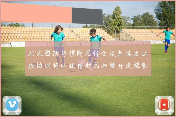 尤文图斯与穆阿尼转会谈判接近达成协议将以租借形式加盟并设强制买断条款