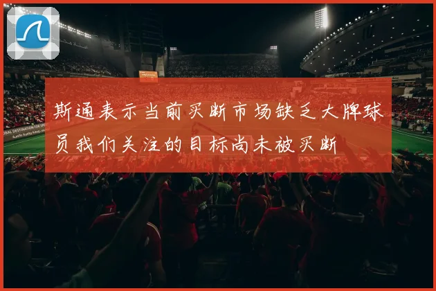 斯通表示当前买断市场缺乏大牌球员我们关注的目标尚未被买断