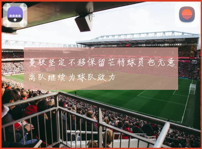 曼联坚定不移保留芒特球员也无意离队继续为球队效力