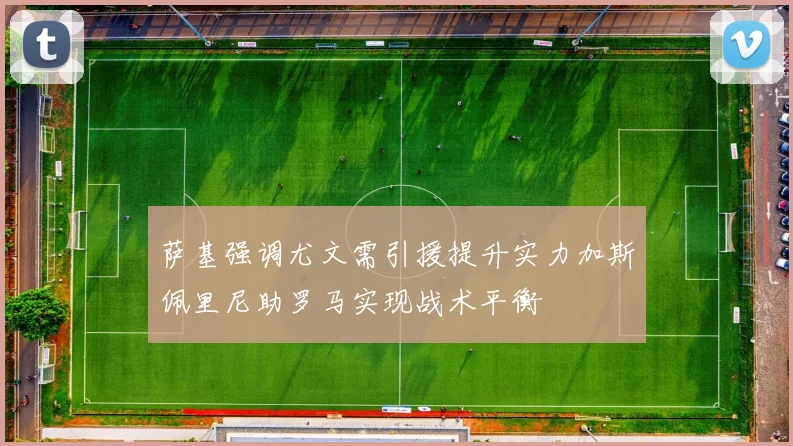 萨基强调尤文需引援提升实力加斯佩里尼助罗马实现战术平衡
