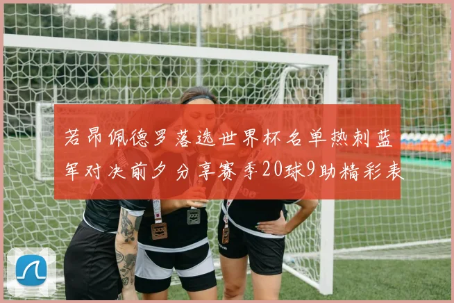若昂佩德罗落选世界杯名单热刺蓝军对决前夕分享赛季20球9助精彩表现