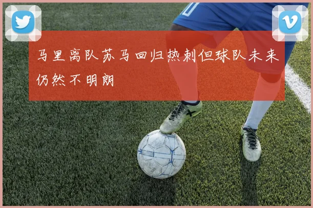 马里离队苏马回归热刺但球队未来仍然不明朗