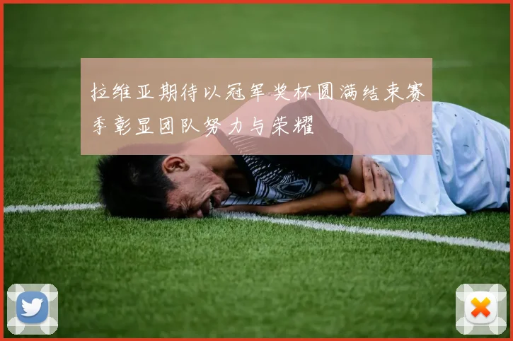 拉维亚期待以冠军奖杯圆满结束赛季彰显团队努力与荣耀