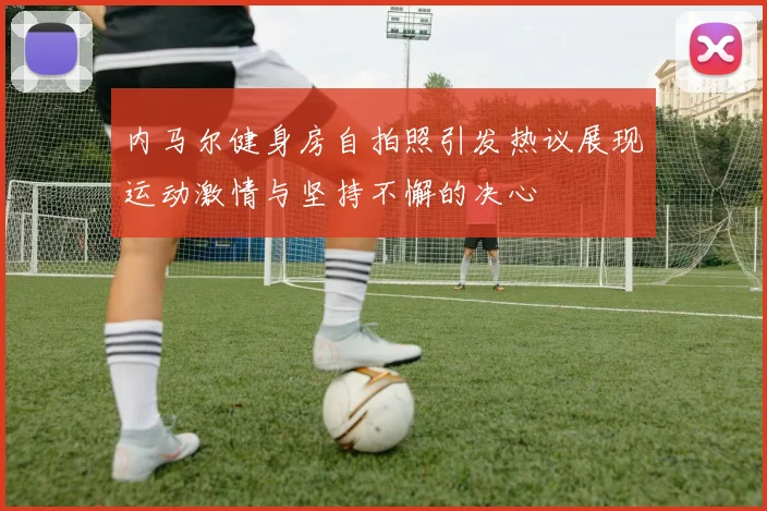 内马尔健身房自拍照引发热议展现运动激情与坚持不懈的决心