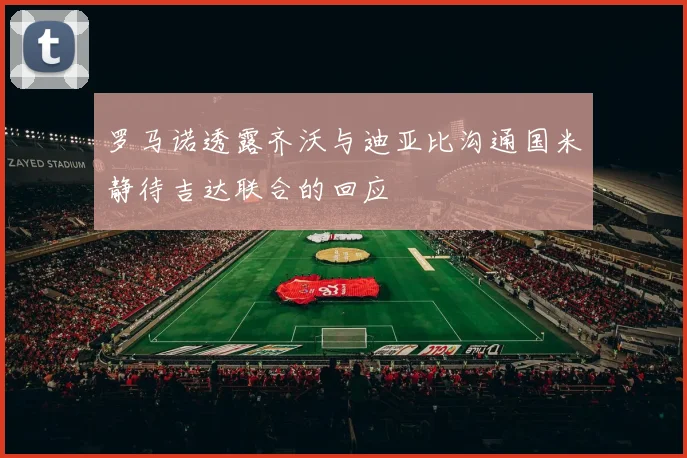 罗马诺透露齐沃与迪亚比沟通国米静待吉达联合的回应