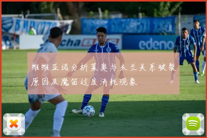 维维亚诺分析莱奥与米兰关系破裂原因及魔笛过度消耗现象