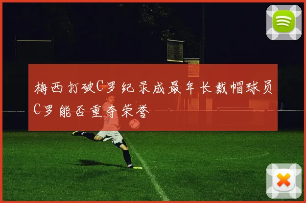 梅西打破C罗纪录成最年长戴帽球员C罗能否重夺荣誉