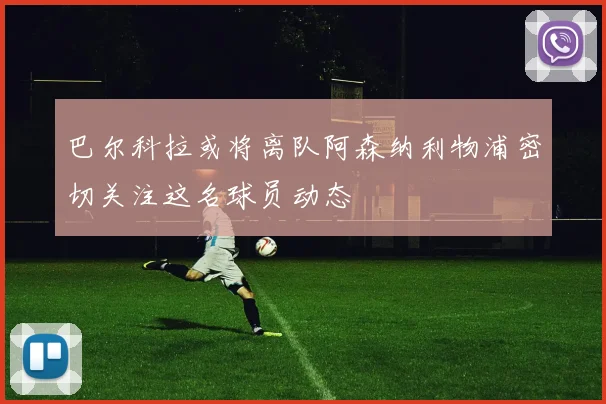巴尔科拉或将离队阿森纳利物浦密切关注这名球员动态