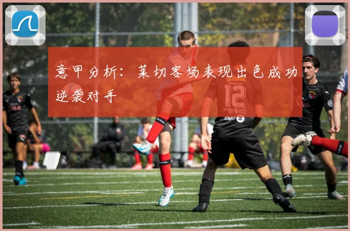 意甲分析：莱切客场表现出色成功逆袭对手