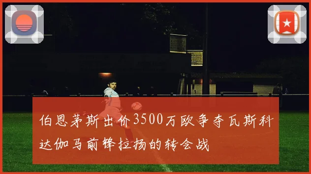 伯恩茅斯出价3500万欧争夺瓦斯科达伽马前锋拉扬的转会战