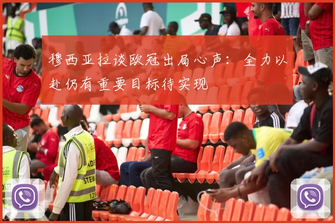 穆西亚拉谈欧冠出局心声：全力以赴仍有重要目标待实现