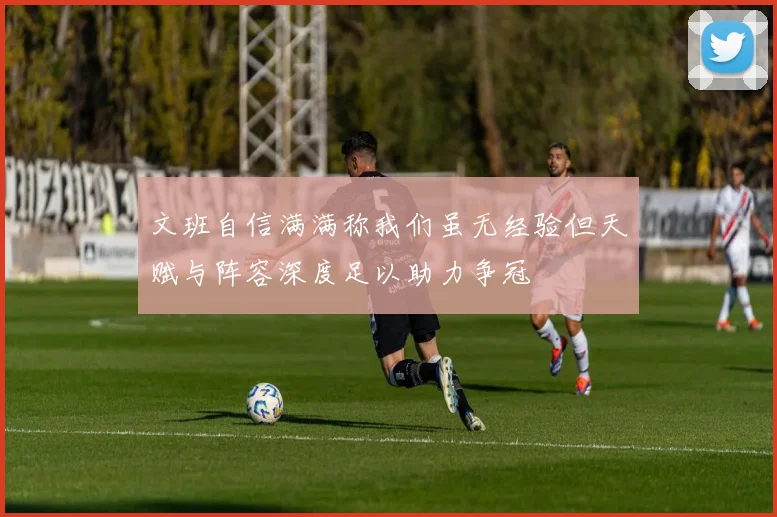 文班自信满满称我们虽无经验但天赋与阵容深度足以助力争冠