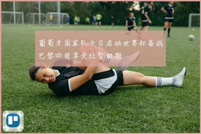 葡萄牙国家队今日启动世界杯备战巴黎四将享受短暂假期