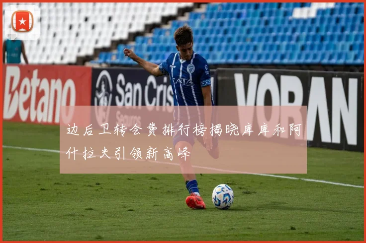 边后卫转会费排行榜揭晓库库和阿什拉夫引领新高峰