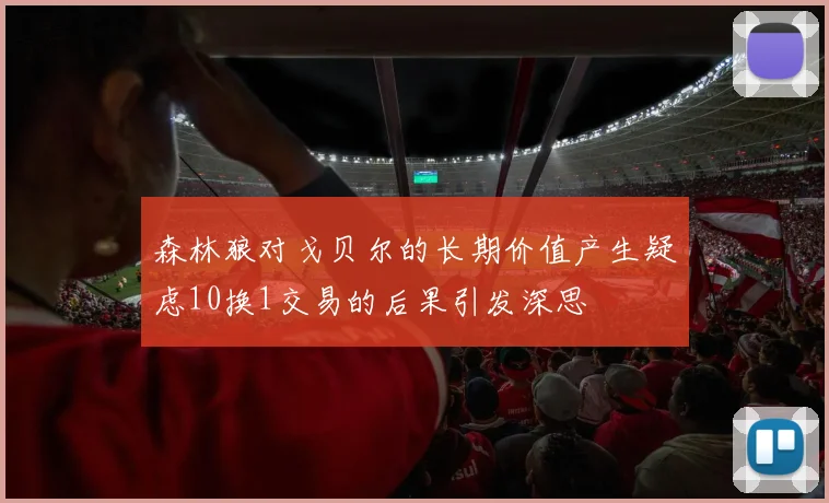 森林狼对戈贝尔的长期价值产生疑虑10换1交易的后果引发深思